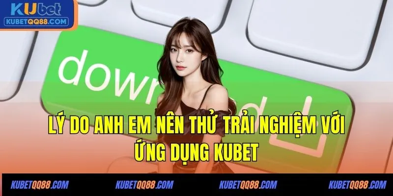 Lý do anh em nên thử trải nghiệm với ứng dụng KUBET