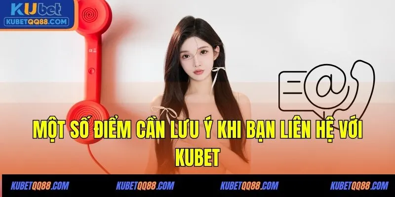 Một số điểm cần lưu ý khi bạn liên hệ với KUBET