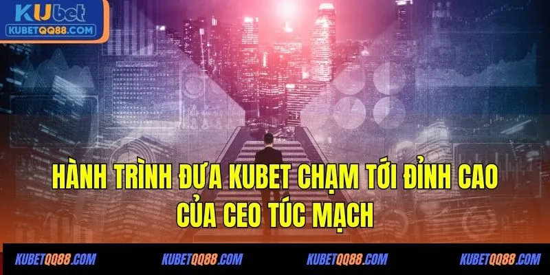 Hành trình đưa KUBET chạm tới đỉnh cao của CEO Túc Mạch