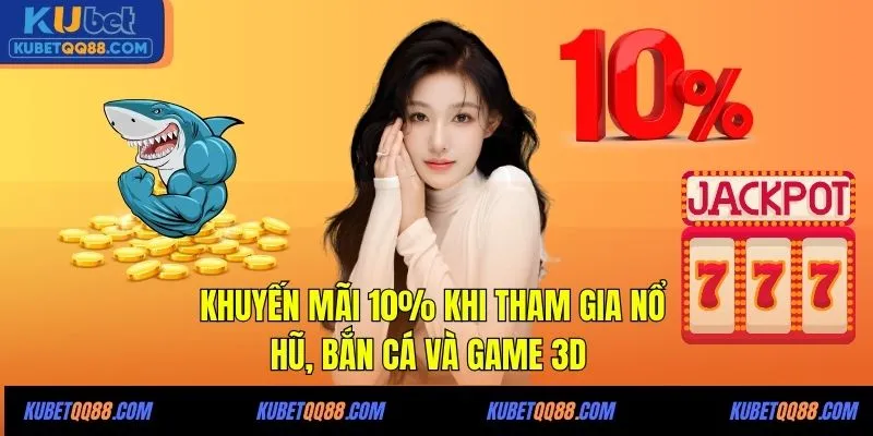 Khuyến mãi 10% khi tham gia nổ hũ, bắn cá và game 3D