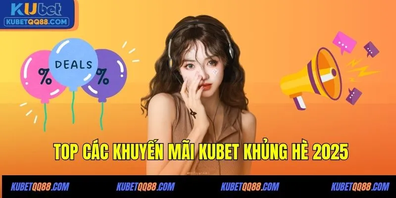 TOP các khuyến mãi KUBET khủng hè 2025